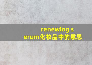 renewing serum化妆品中的意思